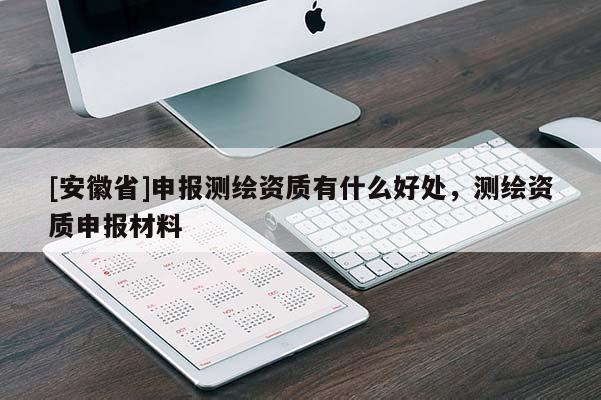 [安徽省]申報測繪資質有什么好處，測繪資質申報材料
