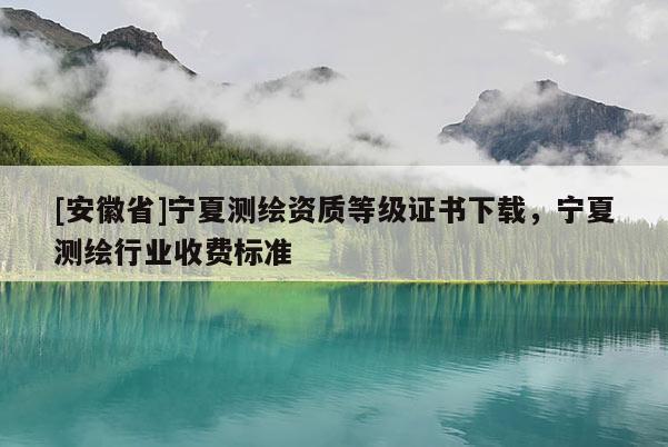 [安徽省]寧夏測繪資質等級證書下載，寧夏測繪行業收費標準