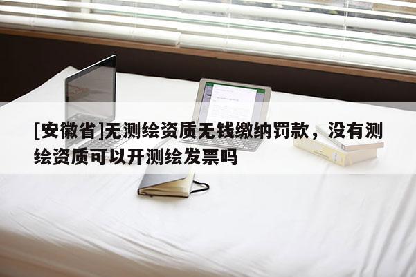 [安徽省]無測繪資質無錢繳納罰款，沒有測繪資質可以開測繪發票嗎