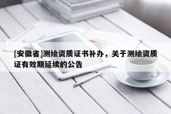 [安徽省]測繪資質證書補辦，關于測繪資質證有效期延續的公告