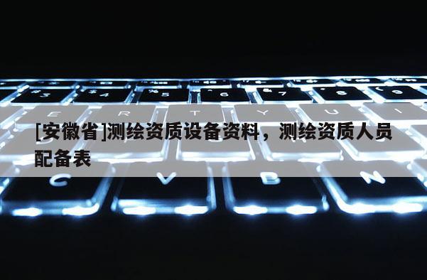 [安徽省]測繪資質設備資料，測繪資質人員配備表