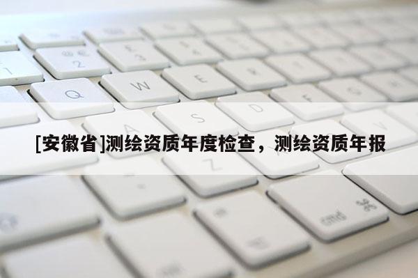 [安徽省]測繪資質(zhì)年度檢查，測繪資質(zhì)年報(bào)