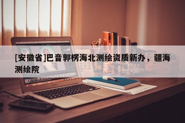 [安徽省]巴音郭楞海北測繪資質新辦，疆海測繪院