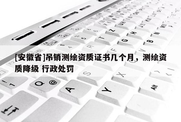 [安徽省]吊銷測繪資質證書幾個月，測繪資質降級 行政處罰