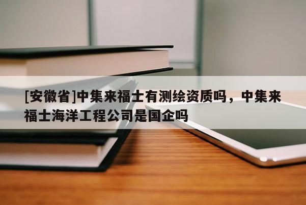 [安徽省]中集來福士有測繪資質(zhì)嗎，中集來福士海洋工程公司是國企嗎
