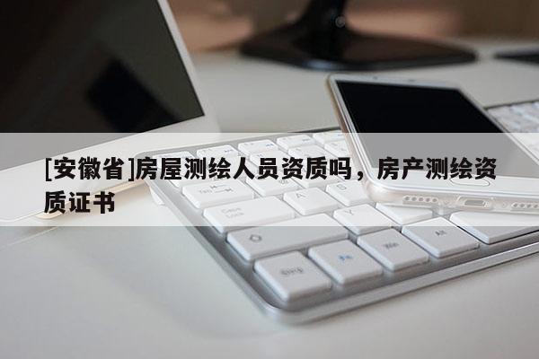 [安徽省]房屋測繪人員資質(zhì)嗎，房產(chǎn)測繪資質(zhì)證書