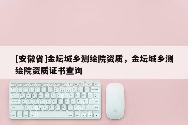[安徽省]金壇城鄉測繪院資質，金壇城鄉測繪院資質證書查詢