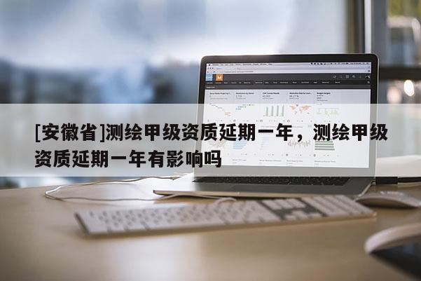 [安徽省]測繪甲級資質延期一年，測繪甲級資質延期一年有影響嗎