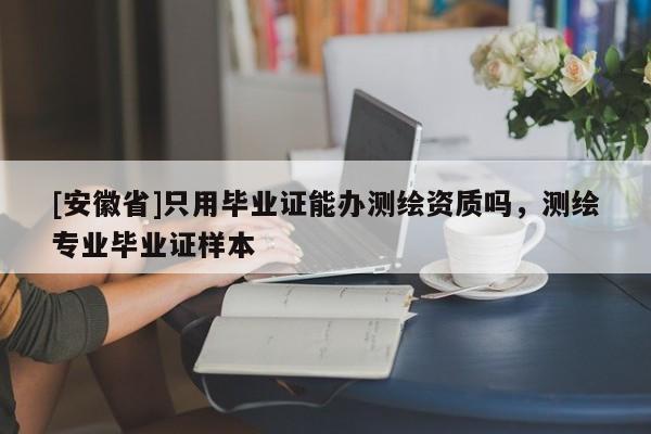 [安徽省]只用畢業證能辦測繪資質嗎，測繪專業畢業證樣本
