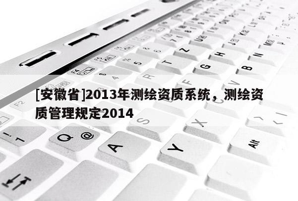 [安徽省]2013年測繪資質系統，測繪資質管理規定2014