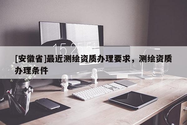 [安徽省]最近測繪資質辦理要求，測繪資質辦理條件