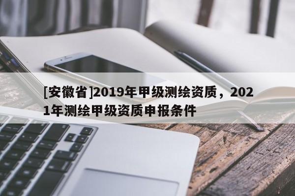 [安徽省]2019年甲級測繪資質，2021年測繪甲級資質申報條件