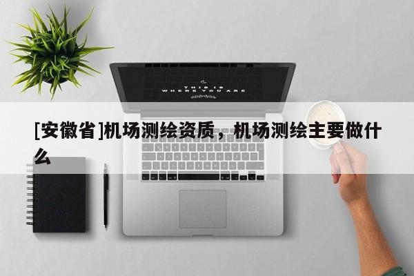[安徽省]機場測繪資質，機場測繪主要做什么