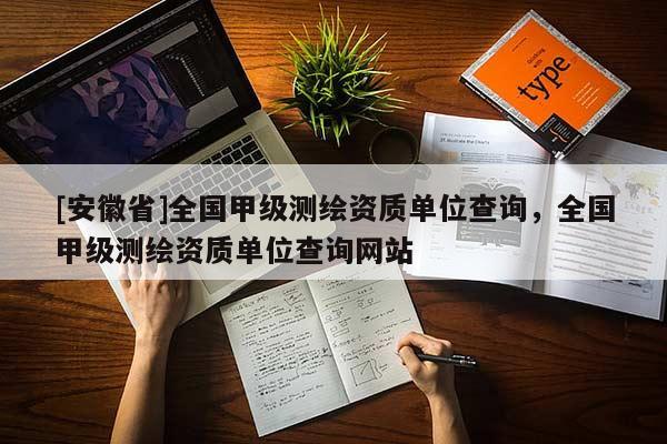 [安徽省]全國甲級測繪資質(zhì)單位查詢，全國甲級測繪資質(zhì)單位查詢網(wǎng)站