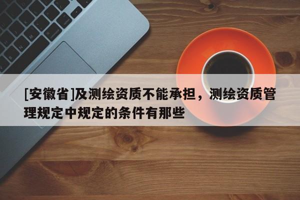 [安徽省]及測繪資質不能承擔，測繪資質管理規定中規定的條件有那些