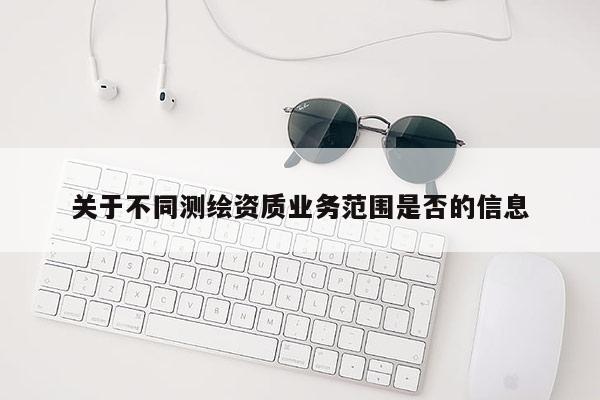 關于不同測繪資質業務范圍是否的信息
