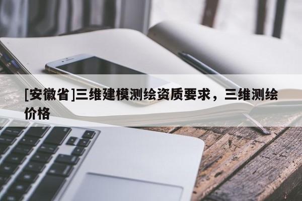 [安徽省]三維建模測繪資質要求，三維測繪價格