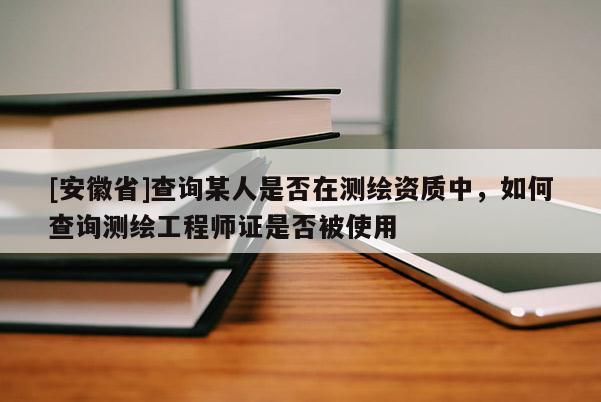 [安徽省]查詢某人是否在測繪資質中，如何查詢測繪工程師證是否被使用