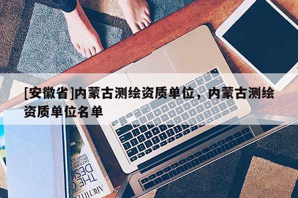 [安徽省]內蒙古測繪資質單位，內蒙古測繪資質單位名單