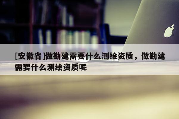 [安徽省]做勘建需要什么測繪資質，做勘建需要什么測繪資質呢