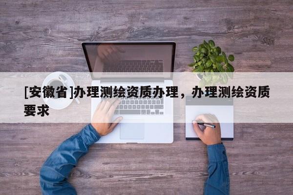 [安徽省]辦理測繪資質辦理，辦理測繪資質要求