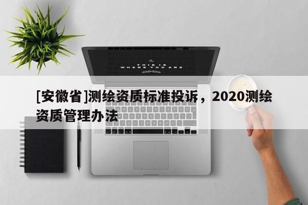 [安徽省]測(cè)繪資質(zhì)標(biāo)準(zhǔn)投訴，2020測(cè)繪資質(zhì)管理辦法