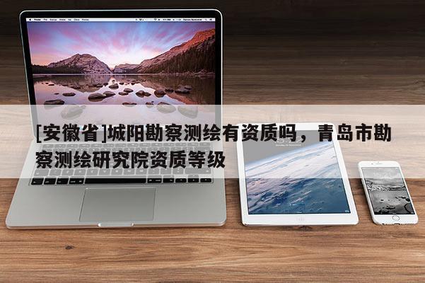 [安徽省]城陽勘察測繪有資質嗎，青島市勘察測繪研究院資質等級