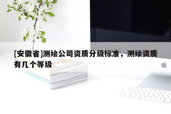 [安徽省]測繪公司資質分級標準，測繪資質有幾個等級