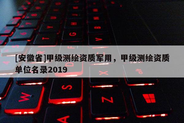 [安徽省]甲級(jí)測(cè)繪資質(zhì)軍用，甲級(jí)測(cè)繪資質(zhì)單位名錄2019