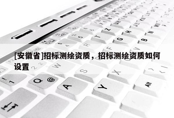 [安徽省]招標測繪資質，招標測繪資質如何設置