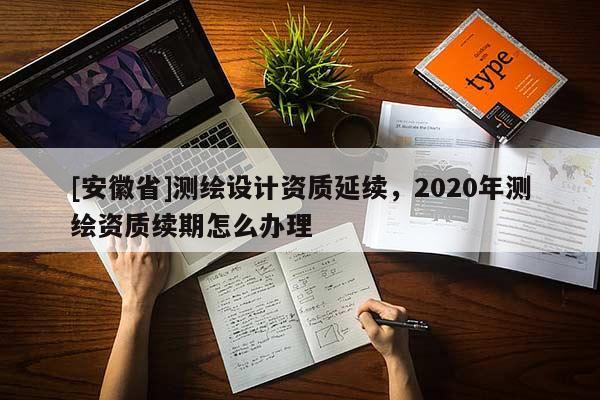[安徽省]測繪設計資質延續，2020年測繪資質續期怎么辦理