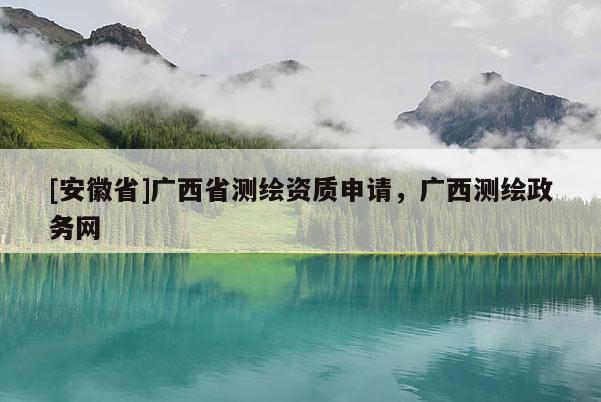[安徽省]廣西省測繪資質申請，廣西測繪政務網