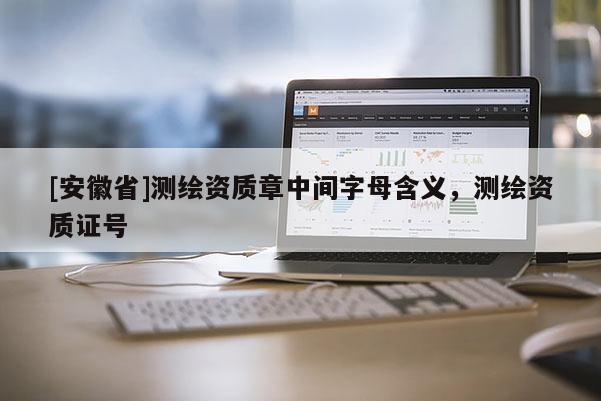 [安徽省]測繪資質章中間字母含義，測繪資質證號