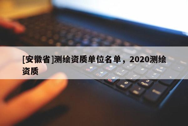 [安徽省]測繪資質單位名單，2020測繪資質