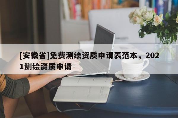 [安徽省]免費測繪資質(zhì)申請表范本，2021測繪資質(zhì)申請