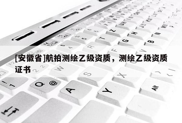 [安徽省]航拍測繪乙級資質，測繪乙級資質證書