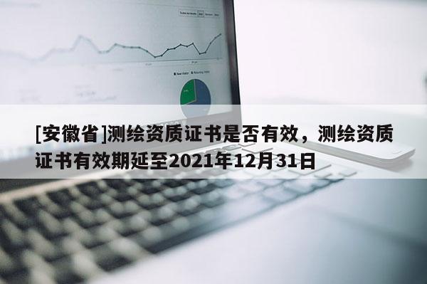 [安徽省]測繪資質證書是否有效，測繪資質證書有效期延至2021年12月31日