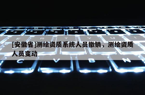 [安徽省]測繪資質系統人員撤銷，測繪資質人員變動