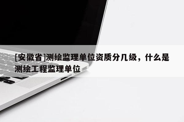 [安徽省]測繪監(jiān)理單位資質(zhì)分幾級，什么是測繪工程監(jiān)理單位