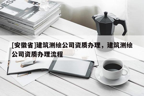 [安徽省]建筑測繪公司資質辦理，建筑測繪公司資質辦理流程