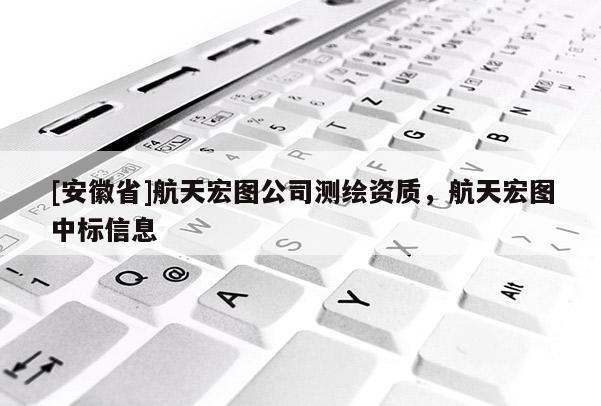 [安徽省]航天宏圖公司測繪資質，航天宏圖中標信息