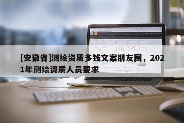 [安徽省]測繪資質(zhì)多錢文案朋友圈，2021年測繪資質(zhì)人員要求