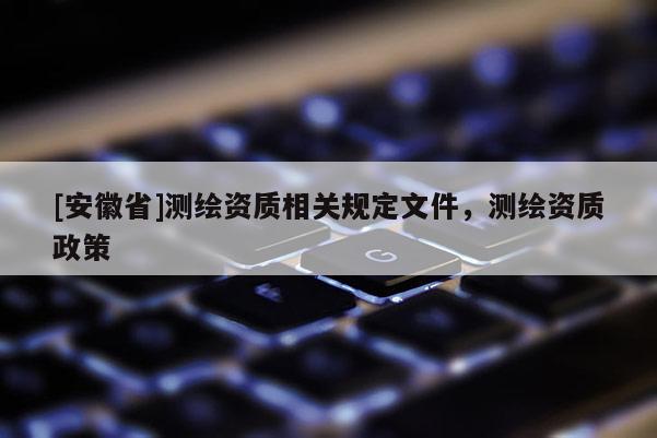 [安徽省]測繪資質相關規定文件，測繪資質政策