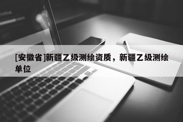 [安徽省]新疆乙級測繪資質，新疆乙級測繪單位