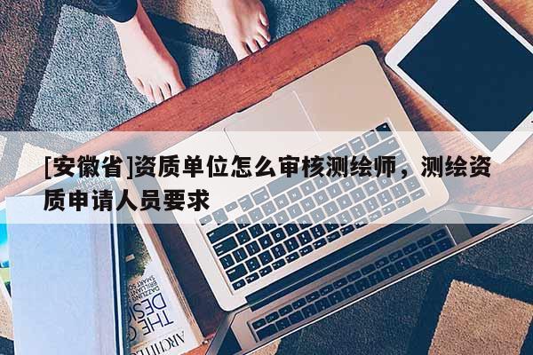 [安徽省]資質(zhì)單位怎么審核測(cè)繪師，測(cè)繪資質(zhì)申請(qǐng)人員要求