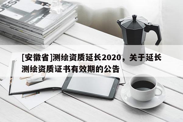 [安徽省]測(cè)繪資質(zhì)延長(zhǎng)2020，關(guān)于延長(zhǎng)測(cè)繪資質(zhì)證書有效期的公告