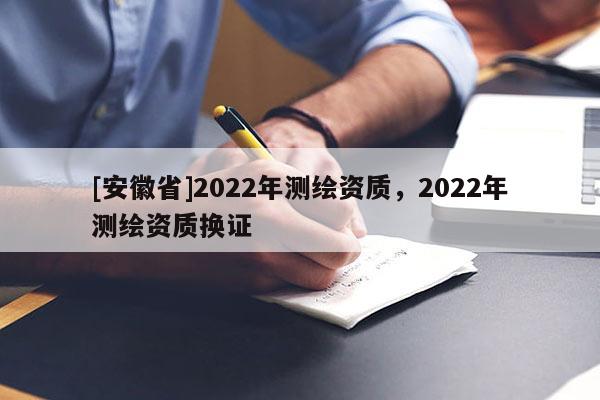 [安徽省]2022年測(cè)繪資質(zhì)，2022年測(cè)繪資質(zhì)換證