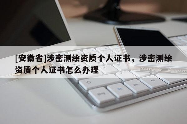 [安徽省]涉密測繪資質個人證書，涉密測繪資質個人證書怎么辦理