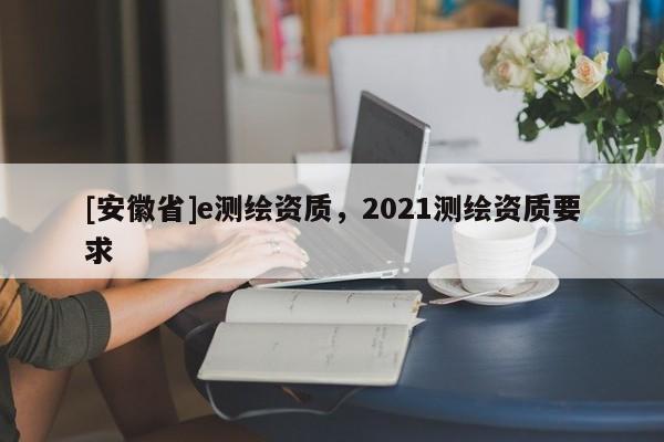[安徽省]e測繪資質，2021測繪資質要求