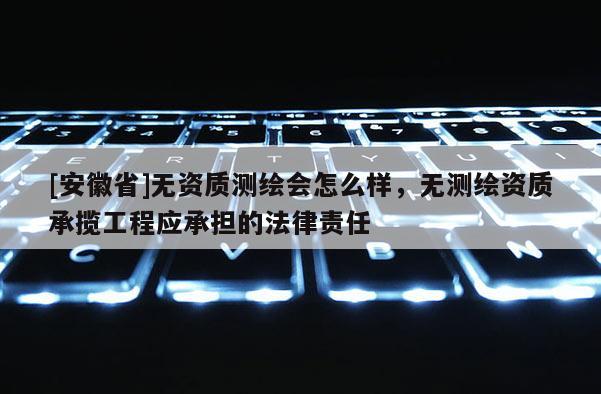 [安徽省]無資質測繪會怎么樣，無測繪資質承攬工程應承擔的法律責任